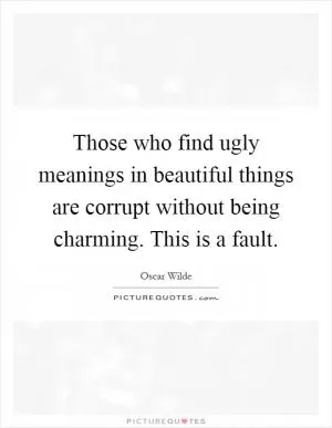 Those who find ugly meanings in beautiful things are corrupt without being charming. This is a fault Picture Quote #1