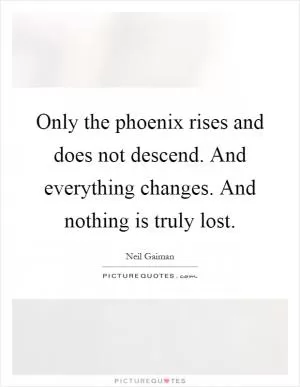 Only the phoenix rises and does not descend. And everything changes. And nothing is truly lost Picture Quote #1