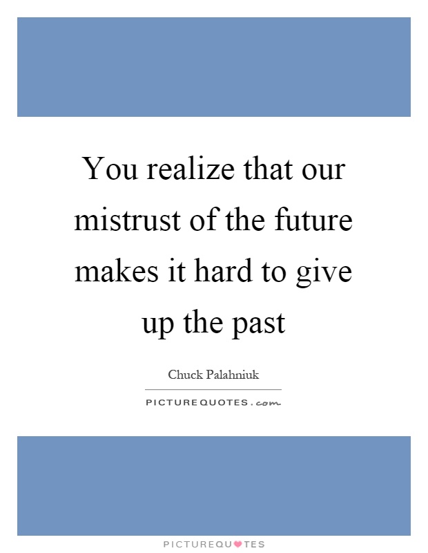 You realize that our mistrust of the future makes it hard to give up the past Picture Quote #1