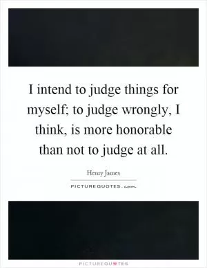 I intend to judge things for myself; to judge wrongly, I think, is more honorable than not to judge at all Picture Quote #1