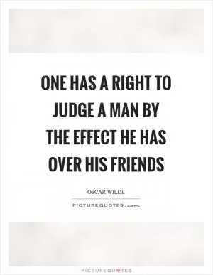 One has a right to judge a man by the effect he has over his friends Picture Quote #1