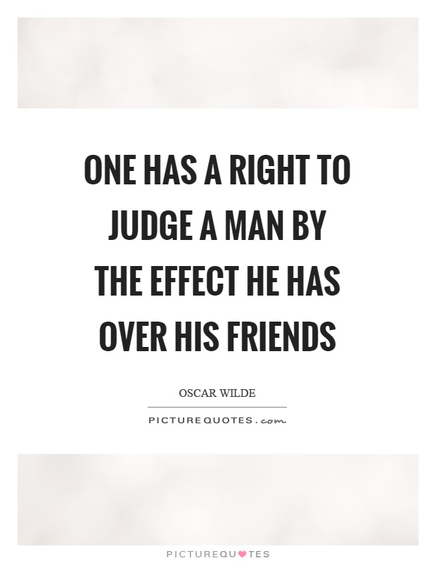 One has a right to judge a man by the effect he has over his friends Picture Quote #1