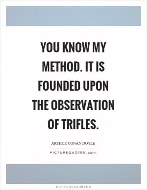 You know my method. It is founded upon the observation of trifles Picture Quote #1