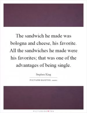 The sandwich he made was bologna and cheese, his favorite. All the sandwiches he made were his favorites; that was one of the advantages of being single Picture Quote #1