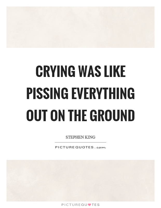 Crying was like pissing everything out on the ground Picture Quote #1