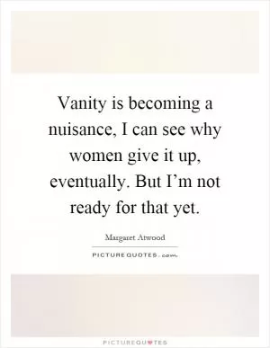Vanity is becoming a nuisance, I can see why women give it up, eventually. But I’m not ready for that yet Picture Quote #1