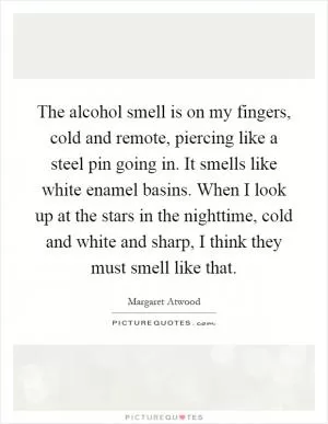 The alcohol smell is on my fingers, cold and remote, piercing like a steel pin going in. It smells like white enamel basins. When I look up at the stars in the nighttime, cold and white and sharp, I think they must smell like that Picture Quote #1