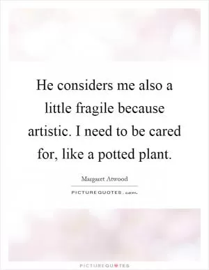 He considers me also a little fragile because artistic. I need to be cared for, like a potted plant Picture Quote #1