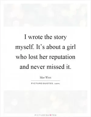 I wrote the story myself. It’s about a girl who lost her reputation and never missed it Picture Quote #1
