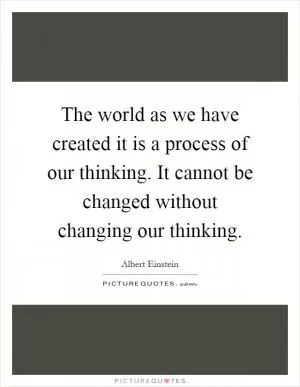 The world as we have created it is a process of our thinking. It cannot be changed without changing our thinking Picture Quote #1