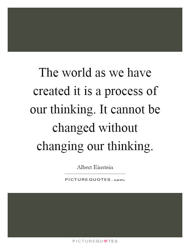 The world as we have created it is a process of our thinking. It cannot be changed without changing our thinking Picture Quote #1