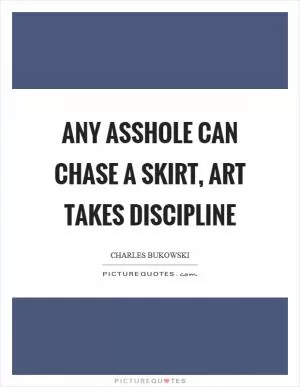 Any asshole can chase a skirt, art takes discipline Picture Quote #1