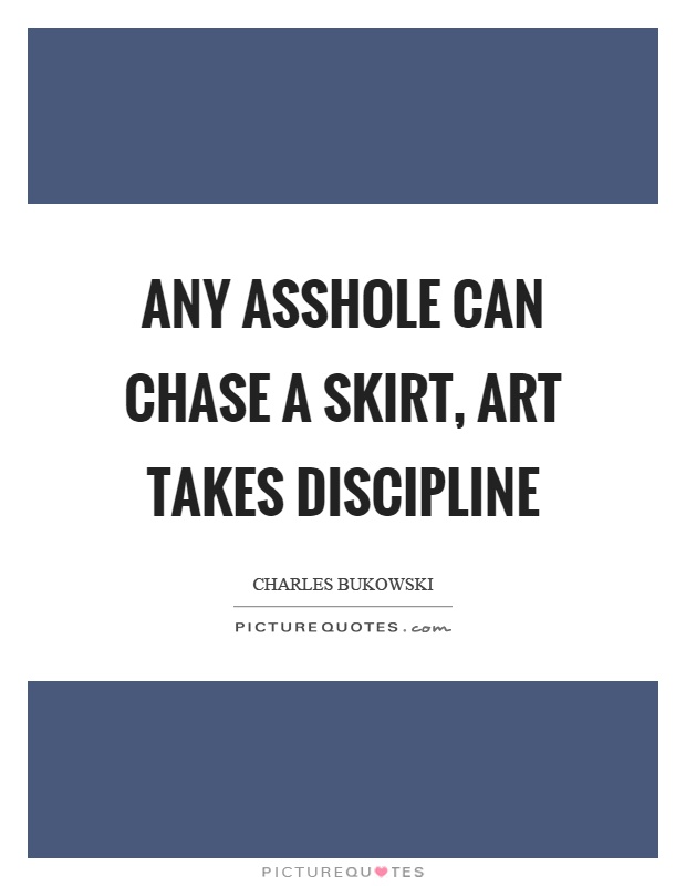 Any asshole can chase a skirt, art takes discipline Picture Quote #1