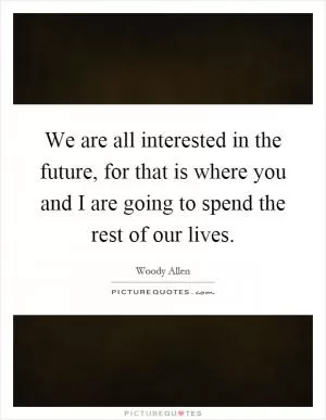 We are all interested in the future, for that is where you and I are going to spend the rest of our lives Picture Quote #1