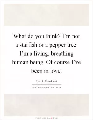 What do you think? I’m not a starfish or a pepper tree. I’m a living, breathing human being. Of course I’ve been in love Picture Quote #1