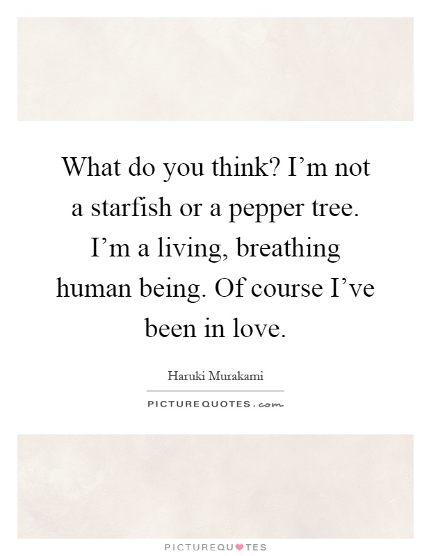 What do you think? I'm not a starfish or a pepper tree. I'm a living, breathing human being. Of course I've been in love Picture Quote #1