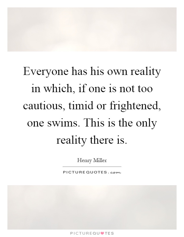 Everyone has his own reality in which, if one is not too cautious, timid or frightened, one swims. This is the only reality there is Picture Quote #1