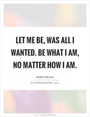 Let me be, was all I wanted. Be what I am, no matter how I am Picture Quote #1