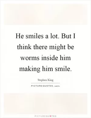 He smiles a lot. But I think there might be worms inside him making him smile Picture Quote #1