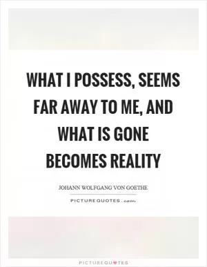 What I possess, seems far away to me, and what is gone becomes reality Picture Quote #1