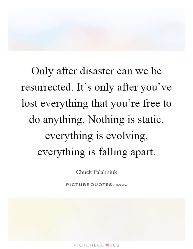 Only after disaster can we be resurrected. It's only after you've lost everything that you're free to do anything. Nothing is static, everything is evolving, everything is falling apart Picture Quote #1