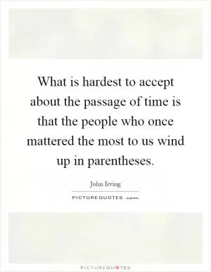What is hardest to accept about the passage of time is that the people who once mattered the most to us wind up in parentheses Picture Quote #1