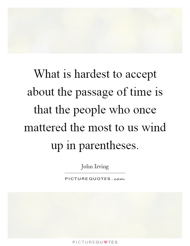 What is hardest to accept about the passage of time is that the people who once mattered the most to us wind up in parentheses Picture Quote #1