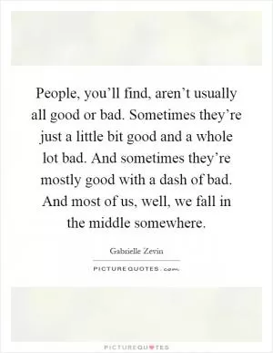 People, you’ll find, aren’t usually all good or bad. Sometimes they’re just a little bit good and a whole lot bad. And sometimes they’re mostly good with a dash of bad. And most of us, well, we fall in the middle somewhere Picture Quote #1