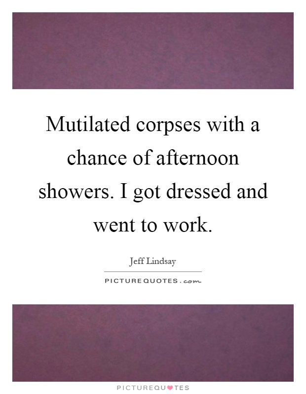 Mutilated corpses with a chance of afternoon showers. I got dressed and went to work Picture Quote #1