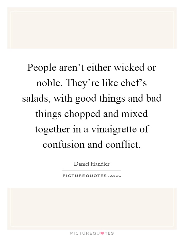 People aren't either wicked or noble. They're like chef's salads, with good things and bad things chopped and mixed together in a vinaigrette of confusion and conflict Picture Quote #1