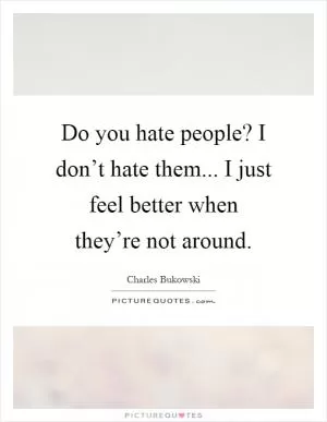 Do you hate people? I don’t hate them... I just feel better when they’re not around Picture Quote #1