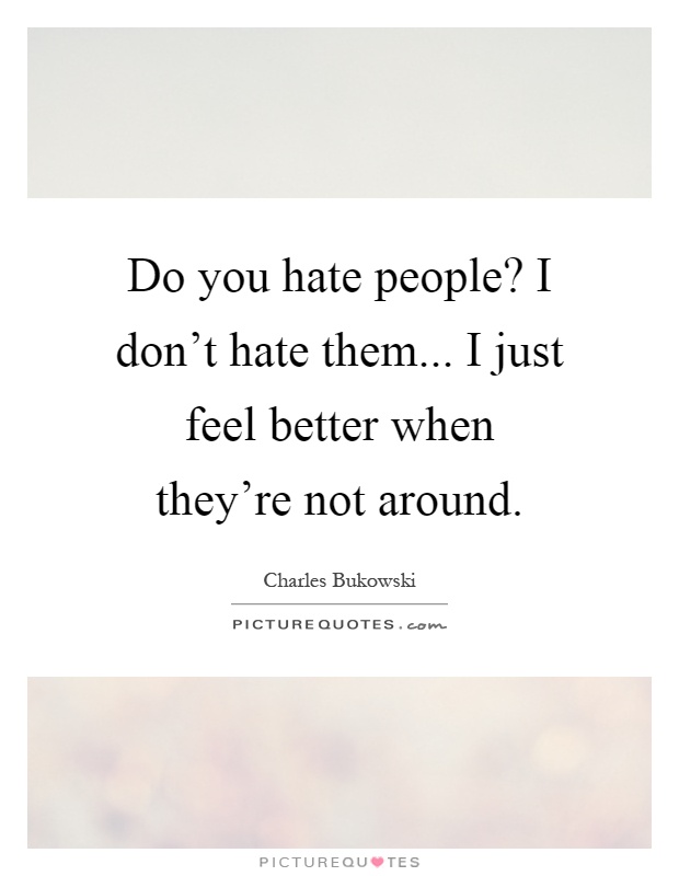 Do you hate people? I don't hate them... I just feel better when they're not around Picture Quote #1