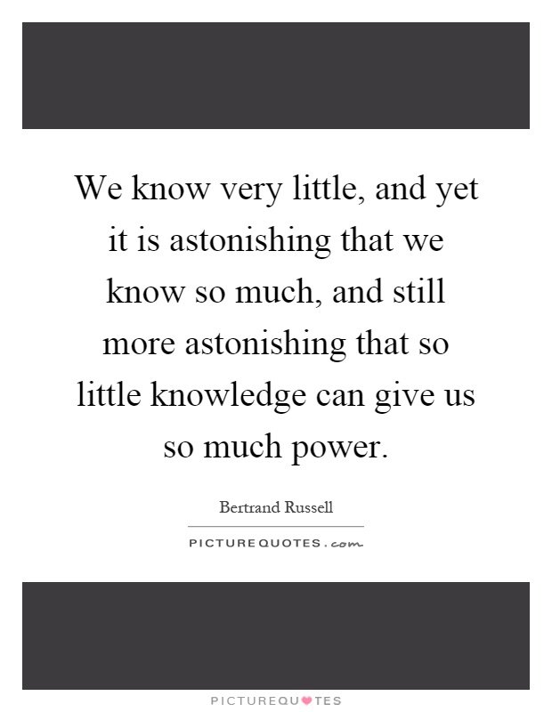 We know very little, and yet it is astonishing that we know so much, and still more astonishing that so little knowledge can give us so much power Picture Quote #1