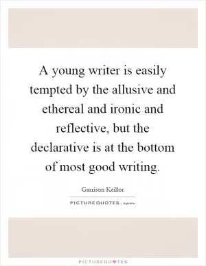 A young writer is easily tempted by the allusive and ethereal and ironic and reflective, but the declarative is at the bottom of most good writing Picture Quote #1