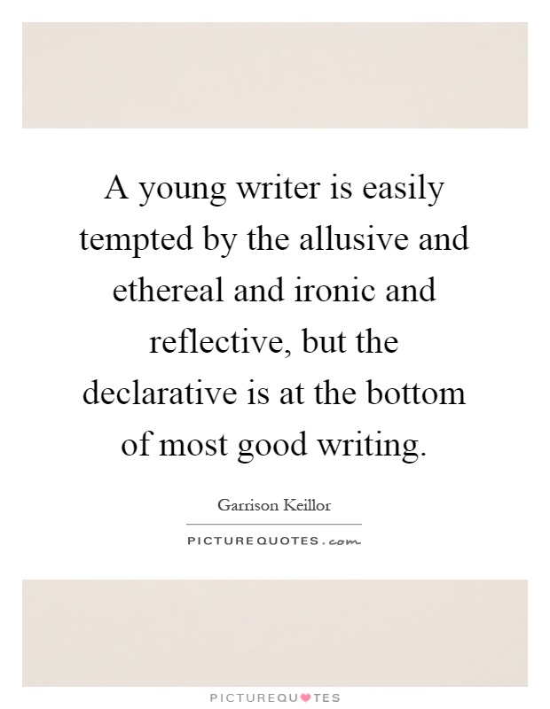 A young writer is easily tempted by the allusive and ethereal and ironic and reflective, but the declarative is at the bottom of most good writing Picture Quote #1