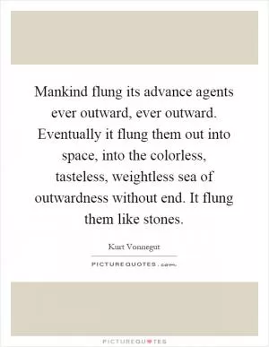 Mankind flung its advance agents ever outward, ever outward. Eventually it flung them out into space, into the colorless, tasteless, weightless sea of outwardness without end. It flung them like stones Picture Quote #1