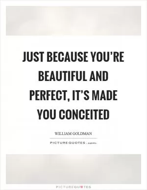 Just because you’re beautiful and perfect, it’s made you conceited Picture Quote #1