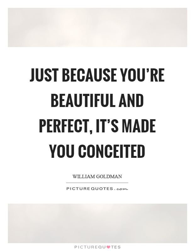 Just because you're beautiful and perfect, it's made you conceited Picture Quote #1