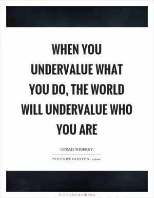 When you undervalue what you do, the world will undervalue who you are Picture Quote #1