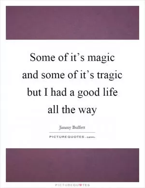 Some of it’s magic and some of it’s tragic but I had a good life all the way Picture Quote #1