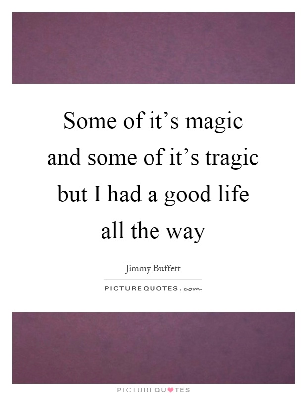 Some of it's magic and some of it's tragic but I had a good life all the way Picture Quote #1
