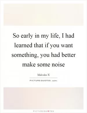 So early in my life, I had learned that if you want something, you had better make some noise Picture Quote #1
