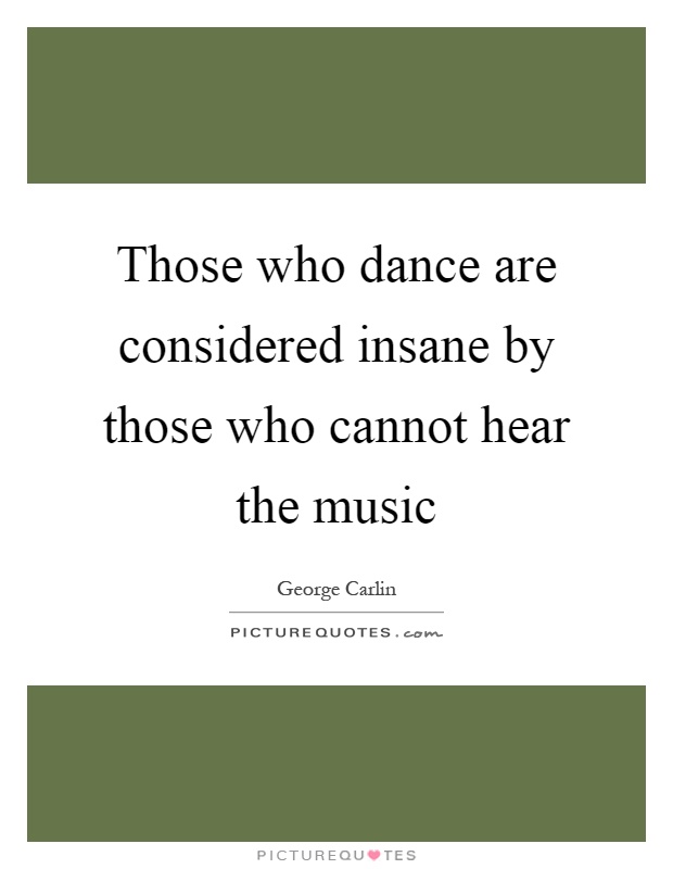 Those who dance are considered insane by those who cannot hear the music Picture Quote #1
