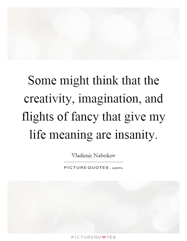 Some might think that the creativity, imagination, and flights of fancy that give my life meaning are insanity Picture Quote #1