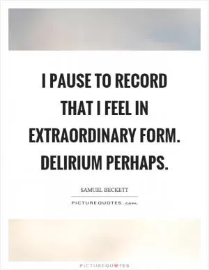 I pause to record that I feel in extraordinary form. Delirium perhaps Picture Quote #1