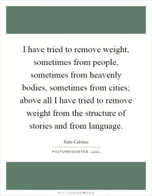I have tried to remove weight, sometimes from people, sometimes from heavenly bodies, sometimes from cities; above all I have tried to remove weight from the structure of stories and from language Picture Quote #1