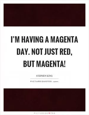 I’m having a magenta day. Not just red, but magenta! Picture Quote #1