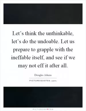 Let’s think the unthinkable, let’s do the undoable. Let us prepare to grapple with the ineffable itself, and see if we may not eff it after all Picture Quote #1