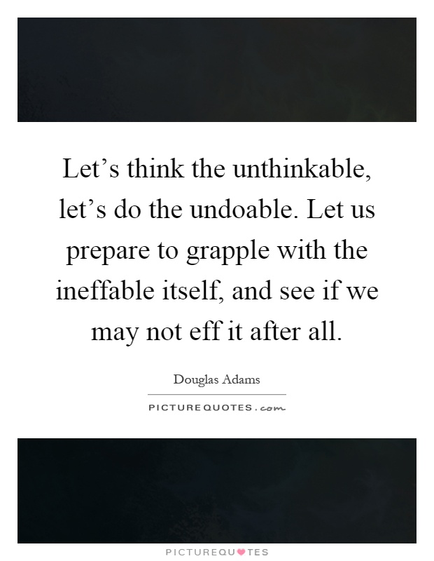 Let's think the unthinkable, let's do the undoable. Let us prepare to grapple with the ineffable itself, and see if we may not eff it after all Picture Quote #1