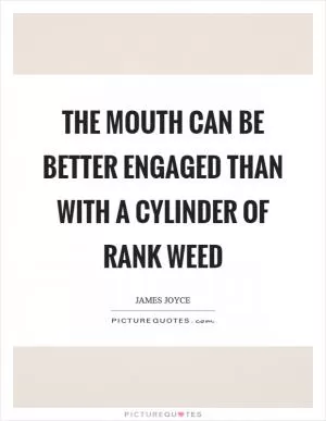 The mouth can be better engaged than with a cylinder of rank weed Picture Quote #1